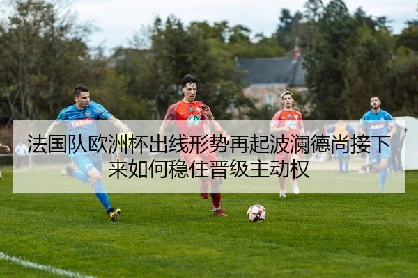 法国队欧洲杯出线形势再起波澜德尚接下来如何稳住晋级主动权